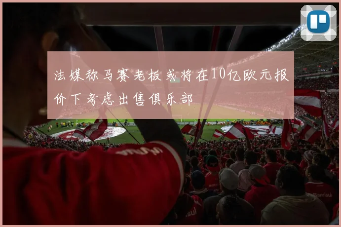 法媒称马赛老板或将在10亿欧元报价下考虑出售俱乐部